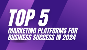 Top 5 Marketing Platforms for Business Success in 2024